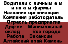 Водители с личным а/м и на а/м фирмы › Название организации ­ Компания-работодатель › Отрасль предприятия ­ Другое › Минимальный оклад ­ 1 - Все города Работа » Вакансии   . Алтайский край,Камень-на-Оби г.